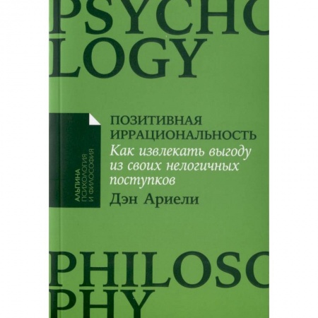 Практическая психология, книга Позитивная иррациональность. Как извлекать выгоду из своих нелогичных поступков заказать