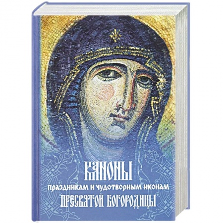 Молитвословы, акафисты, каноны, книга Каноны праздникам и чудотворным иконам Пресвятой Богородицы заказать