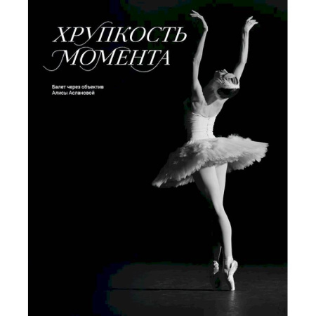 Танец. Балет. Хореография, книга Хрупкость момента. Балет через объектив Алисы Аслановой заказать