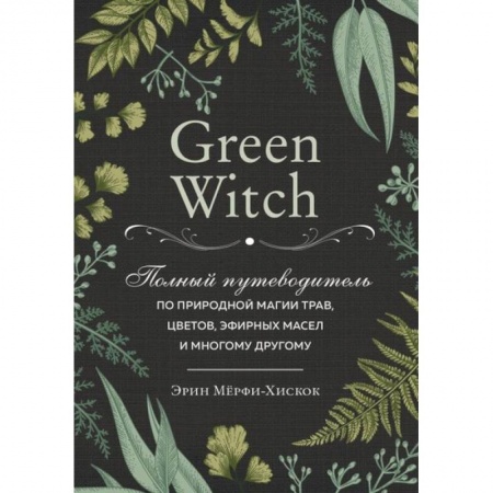 Колдовство. Практическая магия, книга Green Witch. Полный путеводитель по природной магии трав, цветов, эфирных масел и многому другому заказать