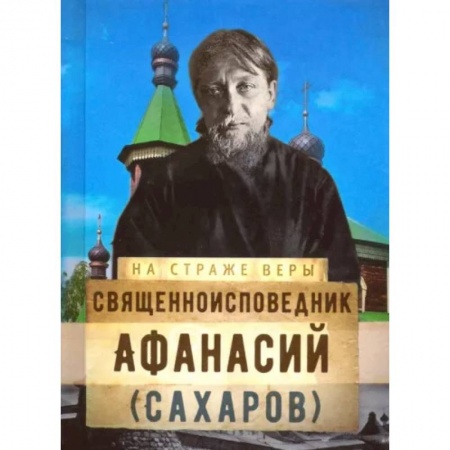 Жития русских святых, жизнеописания церковных деятелей, книга На страже Веры. Священноисповедник Афанасий (Сахаров) заказать
