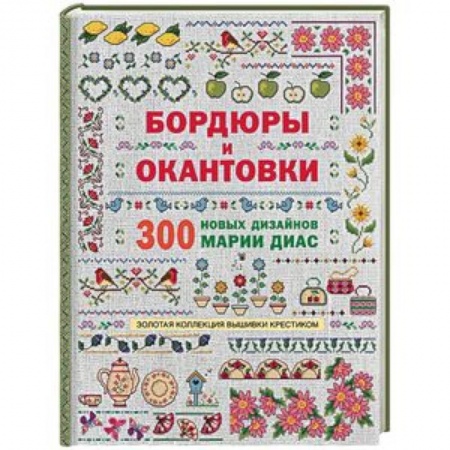 Вышивка, книга Золотая коллекция вышивки крестиком. Бордюры и окантовки. 300 новых дизайнов Марии Диа заказать