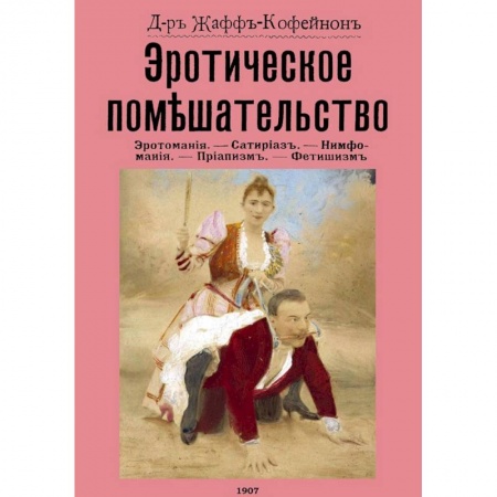 Любовь и секс в истории, книга Эротическое помешательство. Эротомания, сатириаз, нимфомания, приапизм, фетишизм заказать