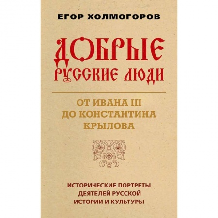 Мемуары, биографии деятелей культуры, искусства, книга Добрые русские люди. От Ивана III до Константина Крылова. Исторические портреты деятелей русской истории и культуры заказать