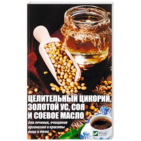 Очищение и омоложение организма, книга Целительный цикорий, золотой ус, соя и соевое масло для лечения, очищения организма и красоты лица и тела заказать