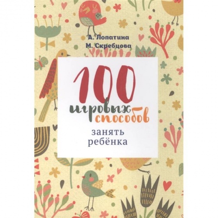 Книги для дошкольников (4-6 лет), книга 100 игровых способов занять ребенка: 100 веселых, подвижных, творческих и психологических игр заказать