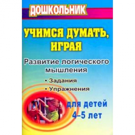 Развитие логики и мышления, книга Учимся думать, играя: задания и упражнения по развитию логического мышления для детей 4-5 лет заказать