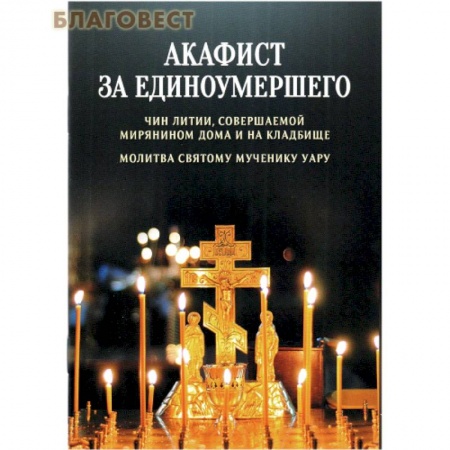 Молитвословы, акафисты, каноны, книга Акафист за единоумершего. Чин литии, совершаемой мирянином дома и на кладбище. Молитва святому Уару заказать