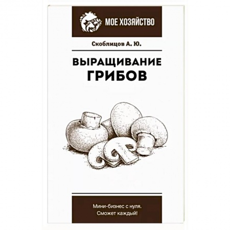 Овощные культуры. Грибы, книга Выращивание грибов. Мини-бизнес с нуля заказать
