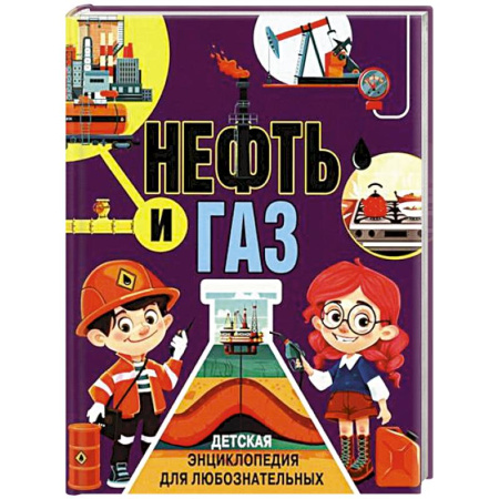 Человек. Земля. Вселенная, книга Нефть и газ. Детская энциклопедия для любознательных заказать