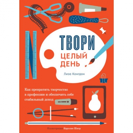 Предпринимательство. Отраслевой бизнес, книга Твори целый день. Как превратить творчество в профессию и обеспечить себе стабильный доход заказать