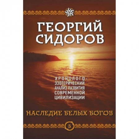 Практическая эзотерика, книга Наследие белых Богов. Хронолого-эзотерический анализ развития современной цивилизации. Кн. 5 заказать