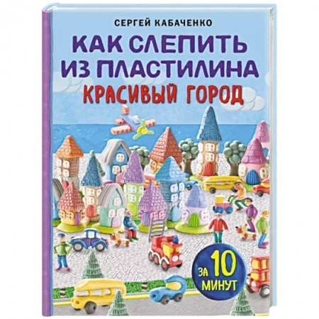 Аппликации и лепка, книга Как слепить из пластилина красивый город за 10 минут заказать