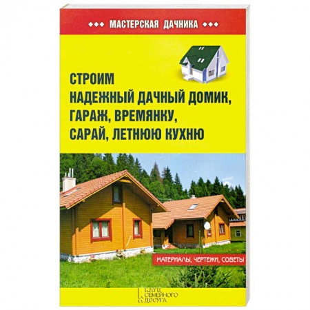 Книги, книга Строим надежный дачный домик, гараж, времянку, сарай, летнюю кухню заказать
