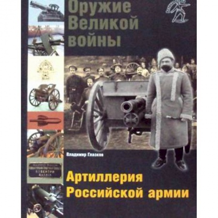 Военные действия, сражения, книга Оружие Великой войны. Артиллерия Российской армии заказать