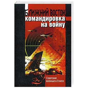 Ближний восток: командировка на войну. Советские военные в Египте Ближний восток: командировка на войну. Советские военные в Египте
