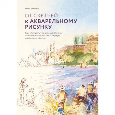 Живопись, книга От скетчей к акварельному рисунку. Как улучшить технику выполнения эскизов заказать
