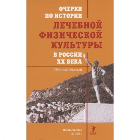 Общая физическая культура, книга Очерки по истории лечебной физической культуры в России XX века:Сборник статей заказать