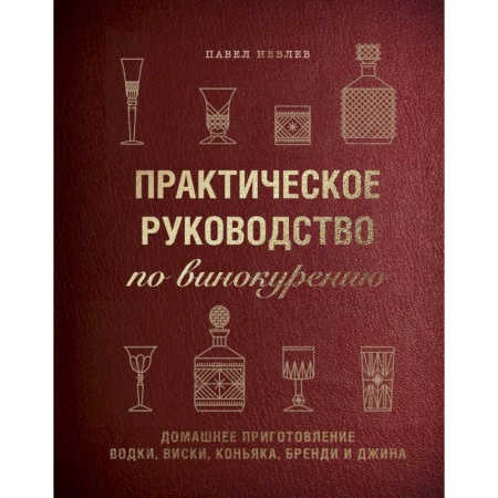 Вино и виноделие, книга Практическое руководство по винокурению. Домашнее приготовление водки, виски, коньяка, бренди и джина. Павел Иевлев заказать