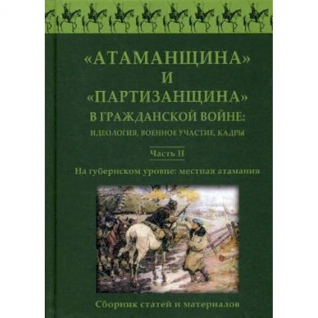 История войн, книга 'Атаманщина' и 'партизанщина' в Гражданской войне: идеология, военное участие, кадры. Сборник статей и материалов. Часть 2: На губернском уровне: местная атамания заказать