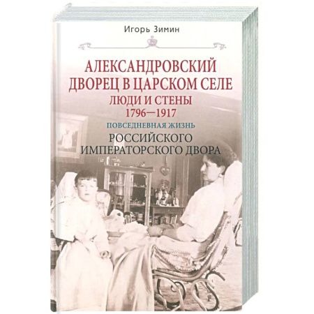 Императорский Дом Романовых, книга Александровский дворец в Царском Селе. Люди и стены. 1796—1917. Повседневная жизнь Российского императорского двора заказать