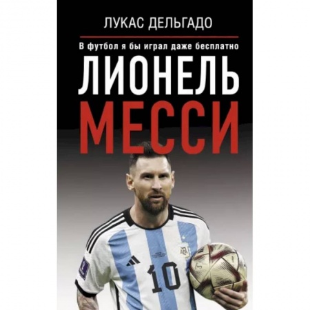 Мемуары, биографии спортсменов, книга Лионель Месси. В футбол я бы играл даже бесплатно заказать