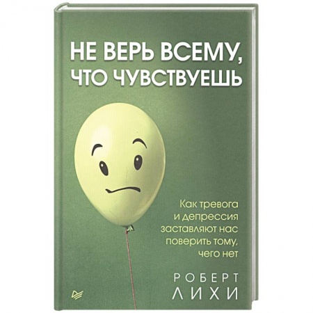 Психология личности, книга Не верь всему, что чувствуешь. Как тревога и депрессия заставляют нас поверить тому, чего нет заказать