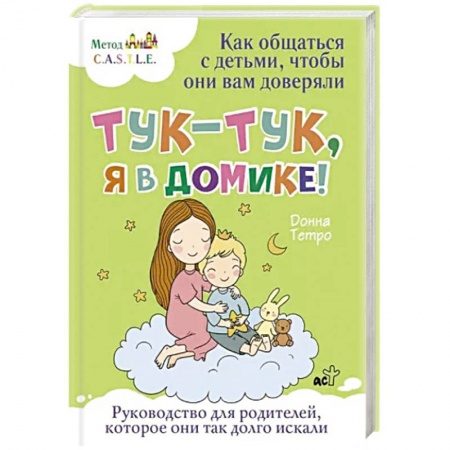 Психология для родителей, книга Тук-тук, я в домике! Как общаться с детьми, чтобы они вам доверяли. Метод C.A.S.T.L.E. заказать