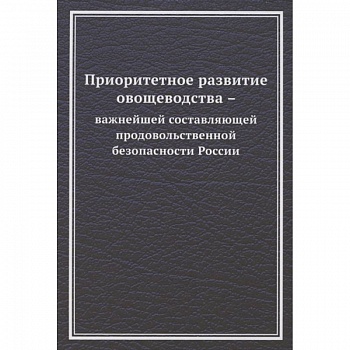 Приоритетное развитие овощеводства - важнейшей составляющей продовольственной безопасности России. Монография