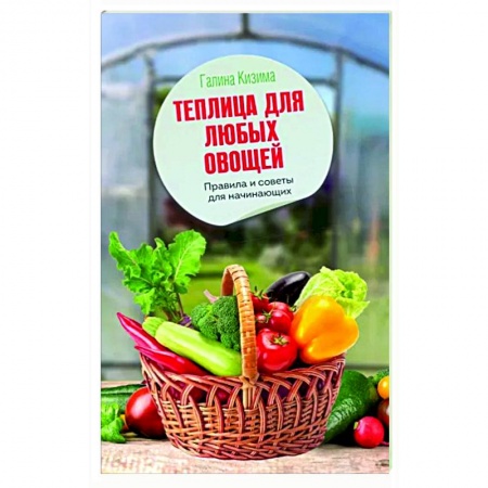 Теплицы. Постройки. Садовый инвентарь, книга Теплица для любых овощей. Правила и советы для начинающих заказать