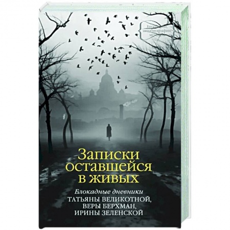 Дневники. Письма. Записки, книга Записки оставшейся в живых. Блокадные дневники Татьяны Великотной, Веры Берхман, Ирины Зеленской заказать