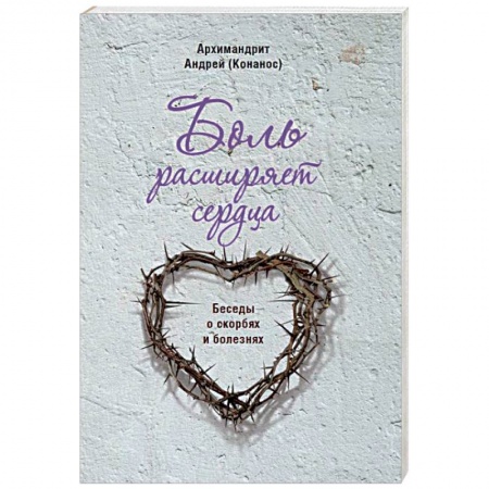 Православие в целом, книга Боль расширяет сердца. Беседы о скорбях и болезнях заказать