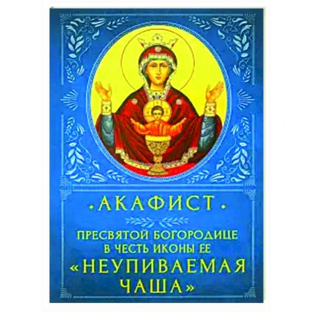 Богослужебные издания, книга Акафист Пресвятой Бородице 'Неупиваемая Чаша' заказать