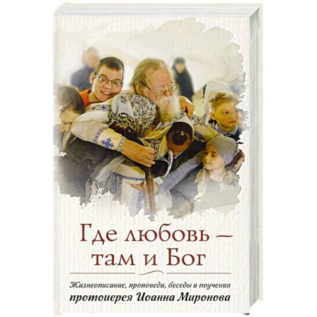 Жития русских святых, жизнеописания церковных деятелей, книга Где любовь - там и Бог. Жизнеописание, проповеди, беседы и поучения протоиерея Иоанна Миронова заказать