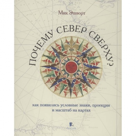 Географические науки, книга Почему Север сверху.Как появились условные знаки,проекции и масштаб на картах заказать
