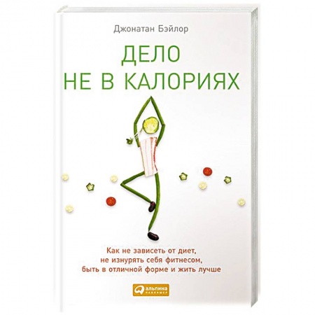 Похудание. Эффективные методы, книга Дело не в калориях: Как не зависеть от диет, не изнурять себя фитнесом, быть в отличной форме и жить заказать