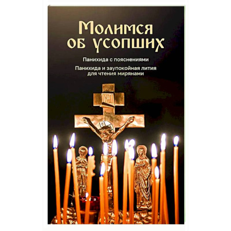 Молитвословы, акафисты, каноны, книга Молимся об усопших. Панихида с пояснениями. Панихида и заупокойная лития для чтения мирянами заказать