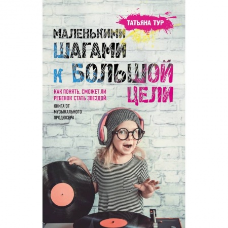 Воспитание и педагогика, книга Маленькими шагами к большой цели. Как понять, сможет ли ребенок стать звездой. Книга от музыкального продюсера заказать