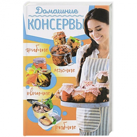 Консервирование, книга Домашние консервы: мясные, рыбные, овощные, грибные заказать