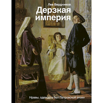 Дерзкая империя. Нравы, одежда и быт Петровской эпохи Дерзкая империя. Нравы, одежда и быт Петровской эпохи