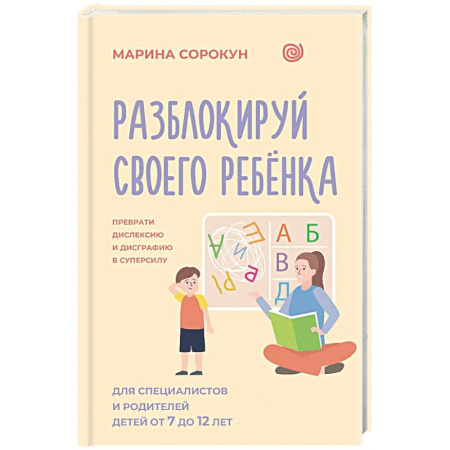Детская психология, книга Разблокируй своего ребенка: преврати дислексию и дисграфию в суперсилу. Для специалистов и родителей детей 7–12 лет заказать