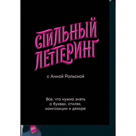 Живопись, книга Стильный леттеринг с Анной Рольской. Все, что нужно знать о буквах, стилях, композиции и декоре заказать
