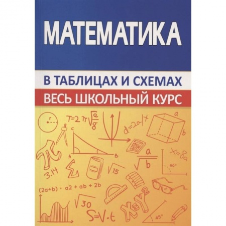 Математика. Алгебра. Геометрия, книга Математика. Весь школьный курс в таблицах заказать