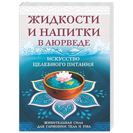 Аюрведа, книга Жидкости и напитки в аюрведе. Искусство целебного питания. Живительная сила для гармонии тела и ума заказать