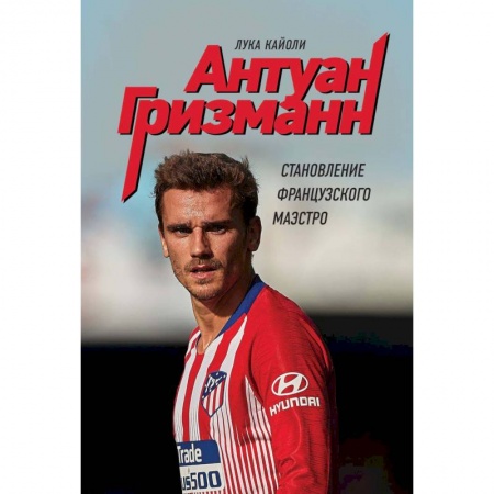 Мемуары, биографии спортсменов, книга Антуан Гризманн: становление французского маэстро заказать