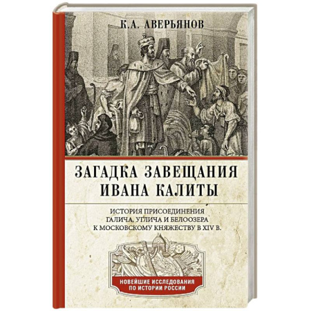 История Древней Руси. Средневековье, книга Загадка завещания Ивана Калиты. Присоединение Галича, Углича и Белоозера к Московскому княжеству в XIV в. заказать