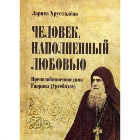 Духовная литература, книга Человек, наполненый любовью. Преподобноисповедник Гавриир (Ургебадзе) заказать