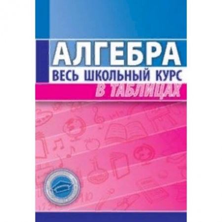 Математика. Алгебра. Геометрия, книга Алгебра. Весь школьный курс в таблицах заказать