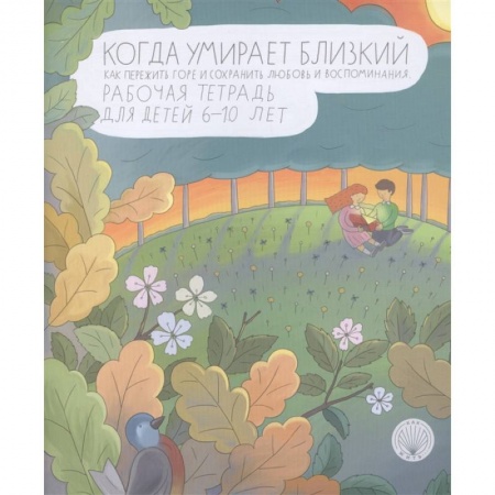 Психология, книга Когда умирает близкий. Как пережить горе и сохранить любовь и воспоминания. Рабочая тетрадь заказать