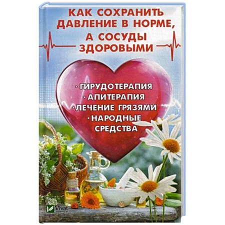 Сердце и сосуды, книга Как сохранить давление в норме, а сосуды здоровыми. Гирудотерапия, апитерапия, лечение грязями, народные средства заказать